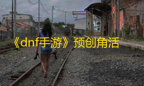 暗区突围透视自瞄《dnf手游》预创角活动怎么参加